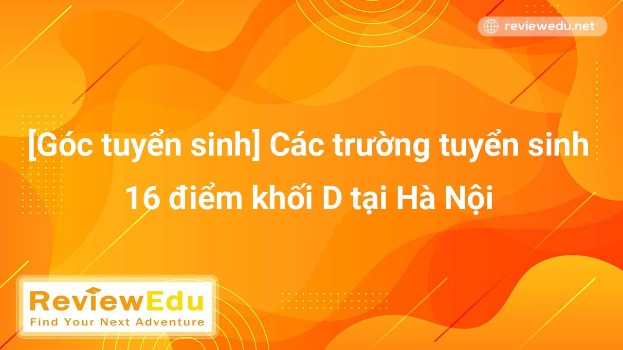 [Góc tuyển sinh] Các trường tuyển sinh 16 điểm khối D tại Hà Nội